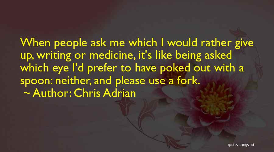 Chris Adrian Quotes: When People Ask Me Which I Would Rather Give Up, Writing Or Medicine, It's Like Being Asked Which Eye I'd