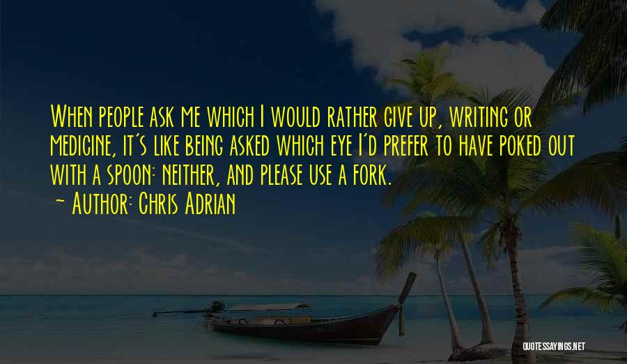 Chris Adrian Quotes: When People Ask Me Which I Would Rather Give Up, Writing Or Medicine, It's Like Being Asked Which Eye I'd