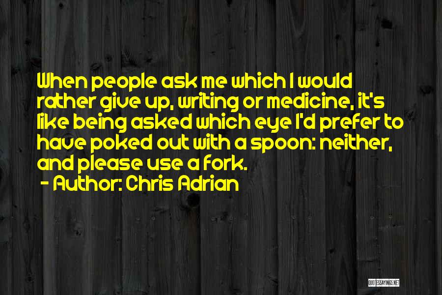 Chris Adrian Quotes: When People Ask Me Which I Would Rather Give Up, Writing Or Medicine, It's Like Being Asked Which Eye I'd