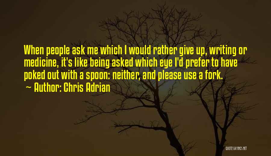 Chris Adrian Quotes: When People Ask Me Which I Would Rather Give Up, Writing Or Medicine, It's Like Being Asked Which Eye I'd