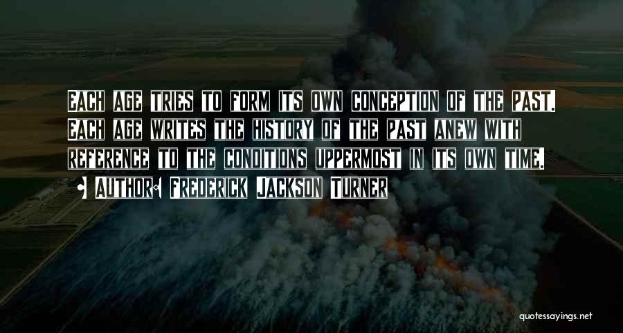 Frederick Jackson Turner Quotes: Each Age Tries To Form Its Own Conception Of The Past. Each Age Writes The History Of The Past Anew