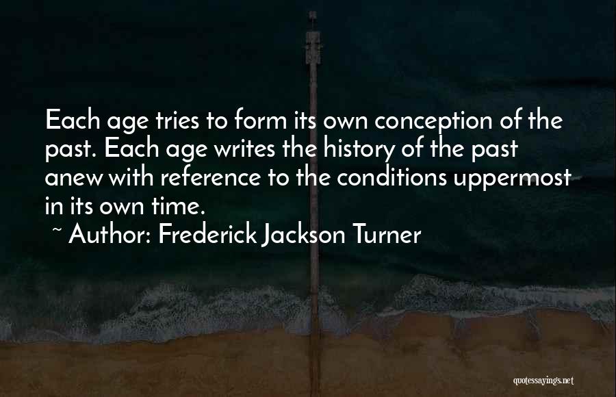 Frederick Jackson Turner Quotes: Each Age Tries To Form Its Own Conception Of The Past. Each Age Writes The History Of The Past Anew