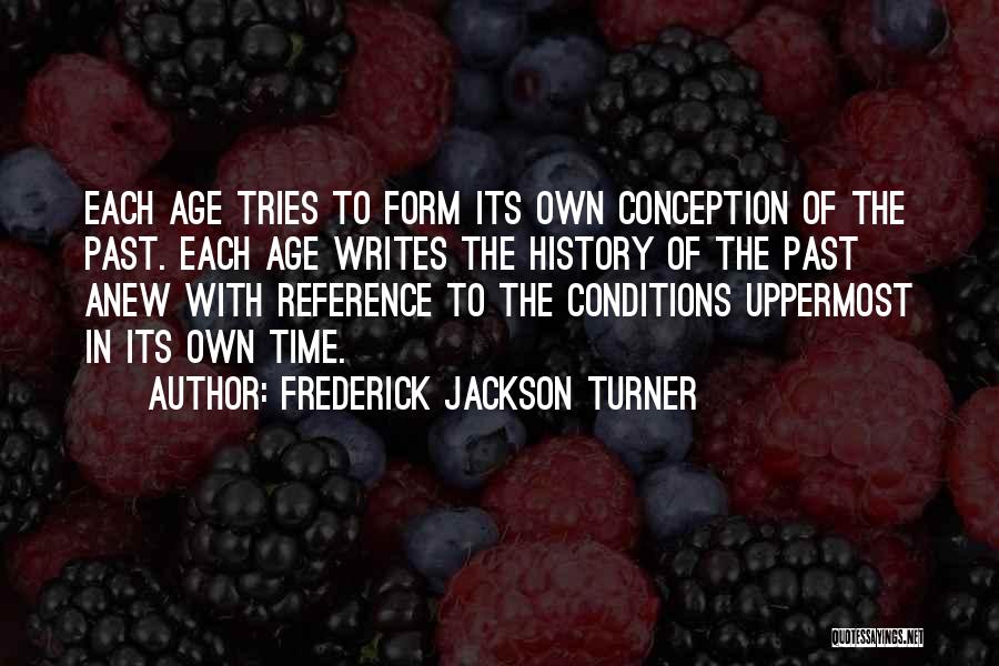 Frederick Jackson Turner Quotes: Each Age Tries To Form Its Own Conception Of The Past. Each Age Writes The History Of The Past Anew