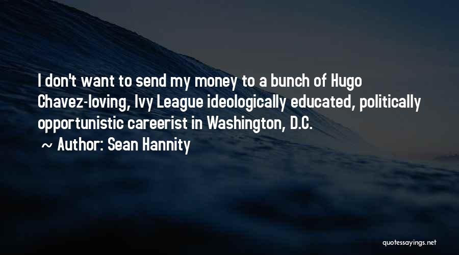 Sean Hannity Quotes: I Don't Want To Send My Money To A Bunch Of Hugo Chavez-loving, Ivy League Ideologically Educated, Politically Opportunistic Careerist