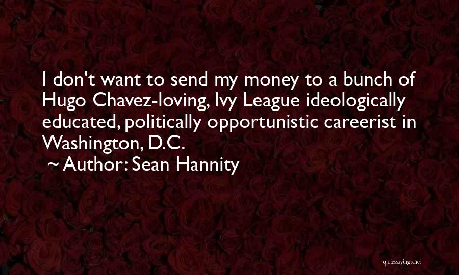 Sean Hannity Quotes: I Don't Want To Send My Money To A Bunch Of Hugo Chavez-loving, Ivy League Ideologically Educated, Politically Opportunistic Careerist