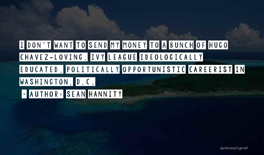 Sean Hannity Quotes: I Don't Want To Send My Money To A Bunch Of Hugo Chavez-loving, Ivy League Ideologically Educated, Politically Opportunistic Careerist