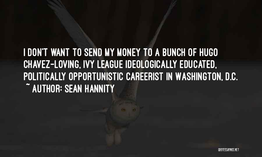 Sean Hannity Quotes: I Don't Want To Send My Money To A Bunch Of Hugo Chavez-loving, Ivy League Ideologically Educated, Politically Opportunistic Careerist