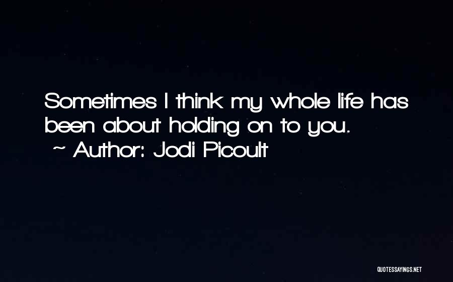 Jodi Picoult Quotes: Sometimes I Think My Whole Life Has Been About Holding On To You.