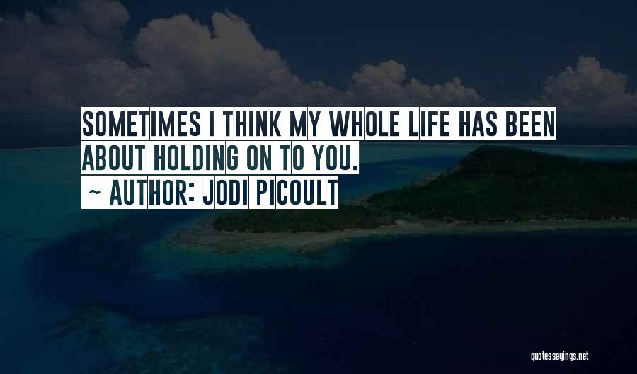 Jodi Picoult Quotes: Sometimes I Think My Whole Life Has Been About Holding On To You.