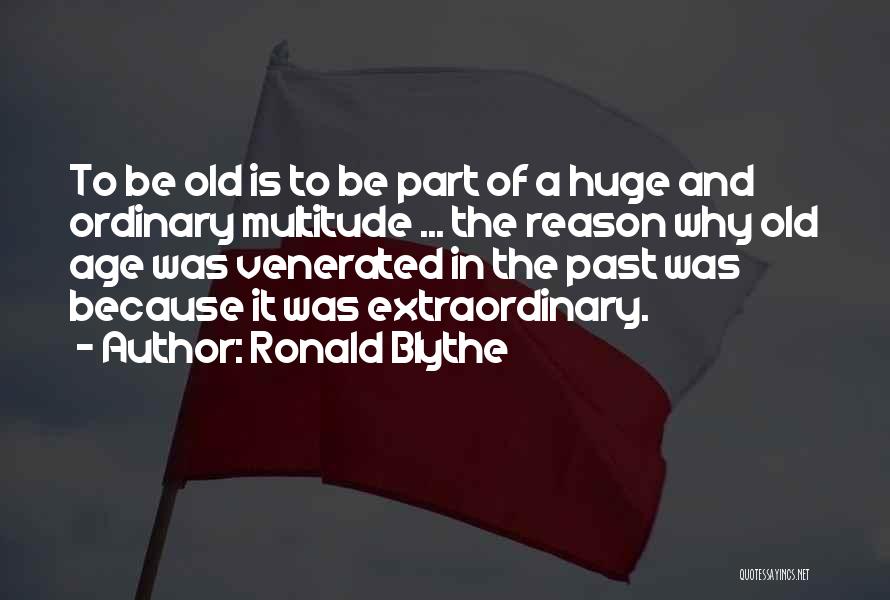 Ronald Blythe Quotes: To Be Old Is To Be Part Of A Huge And Ordinary Multitude ... The Reason Why Old Age Was