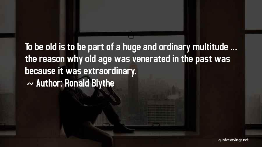 Ronald Blythe Quotes: To Be Old Is To Be Part Of A Huge And Ordinary Multitude ... The Reason Why Old Age Was