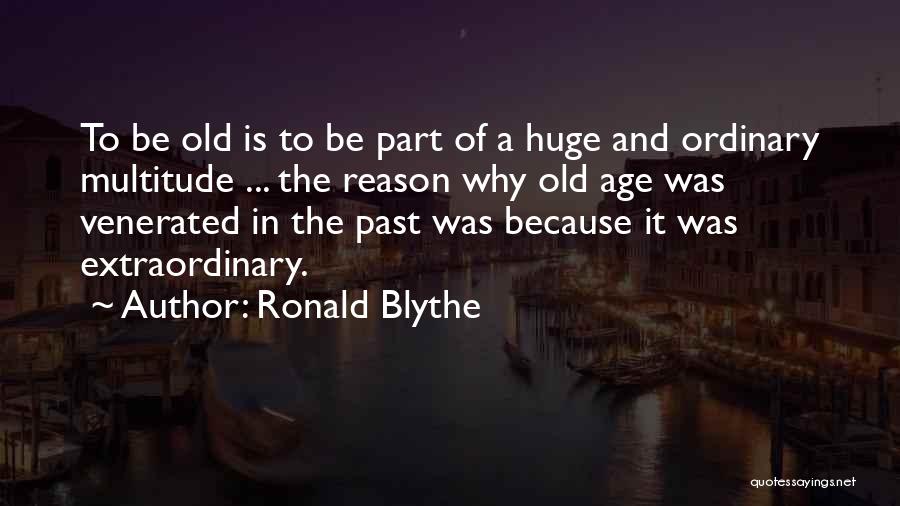 Ronald Blythe Quotes: To Be Old Is To Be Part Of A Huge And Ordinary Multitude ... The Reason Why Old Age Was