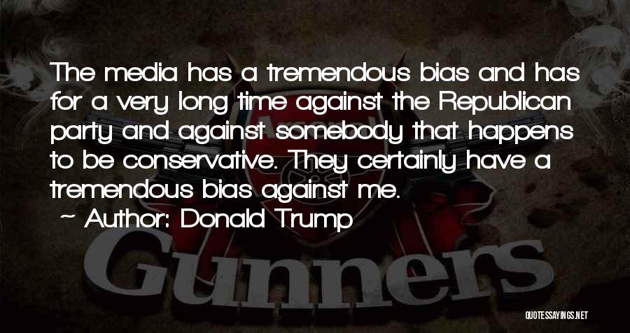 Donald Trump Quotes: The Media Has A Tremendous Bias And Has For A Very Long Time Against The Republican Party And Against Somebody