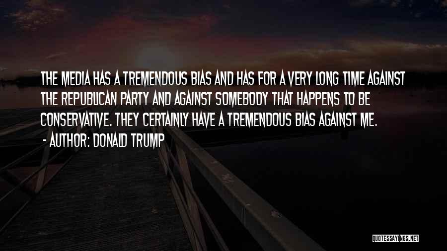 Donald Trump Quotes: The Media Has A Tremendous Bias And Has For A Very Long Time Against The Republican Party And Against Somebody