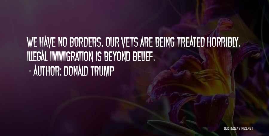 Donald Trump Quotes: We Have No Borders. Our Vets Are Being Treated Horribly. Illegal Immigration Is Beyond Belief.