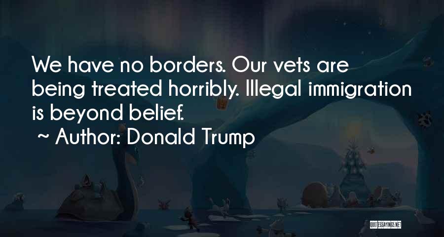 Donald Trump Quotes: We Have No Borders. Our Vets Are Being Treated Horribly. Illegal Immigration Is Beyond Belief.