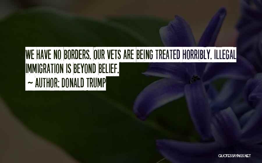 Donald Trump Quotes: We Have No Borders. Our Vets Are Being Treated Horribly. Illegal Immigration Is Beyond Belief.