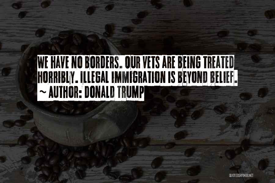 Donald Trump Quotes: We Have No Borders. Our Vets Are Being Treated Horribly. Illegal Immigration Is Beyond Belief.