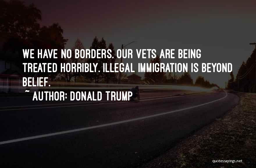 Donald Trump Quotes: We Have No Borders. Our Vets Are Being Treated Horribly. Illegal Immigration Is Beyond Belief.