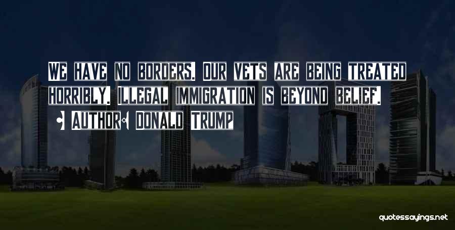 Donald Trump Quotes: We Have No Borders. Our Vets Are Being Treated Horribly. Illegal Immigration Is Beyond Belief.