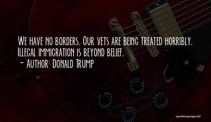 Donald Trump Quotes: We Have No Borders. Our Vets Are Being Treated Horribly. Illegal Immigration Is Beyond Belief.