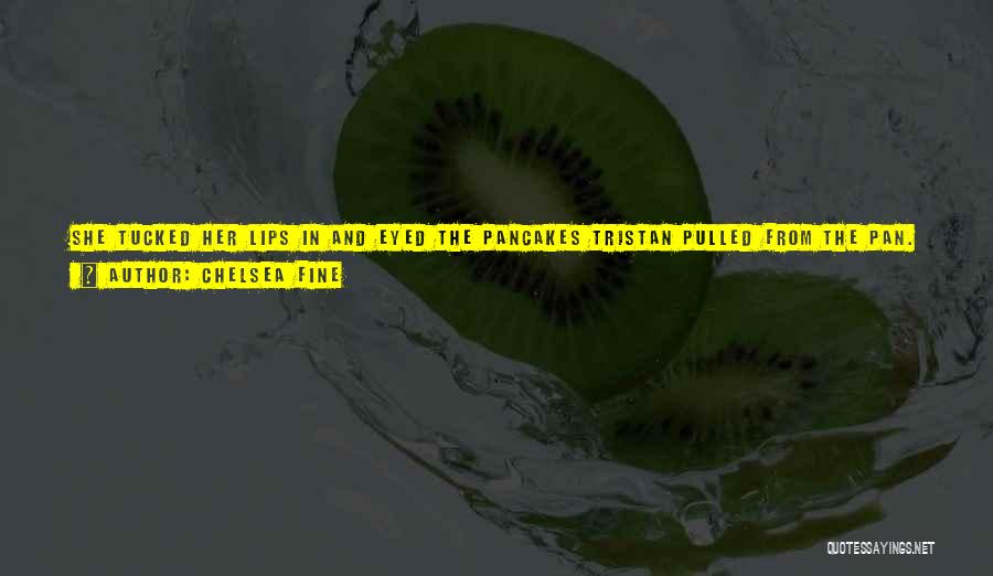 Chelsea Fine Quotes: She Tucked Her Lips In And Eyed The Pancakes Tristan Pulled From The Pan. Making A Midnight Snack?she Tried To