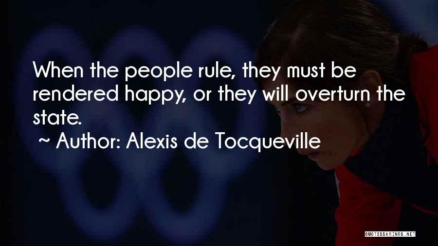 Alexis De Tocqueville Quotes: When The People Rule, They Must Be Rendered Happy, Or They Will Overturn The State.
