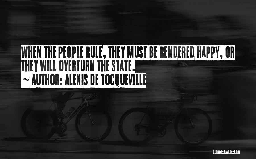 Alexis De Tocqueville Quotes: When The People Rule, They Must Be Rendered Happy, Or They Will Overturn The State.