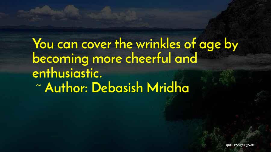 Debasish Mridha Quotes: You Can Cover The Wrinkles Of Age By Becoming More Cheerful And Enthusiastic.