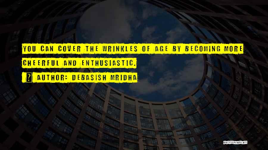 Debasish Mridha Quotes: You Can Cover The Wrinkles Of Age By Becoming More Cheerful And Enthusiastic.