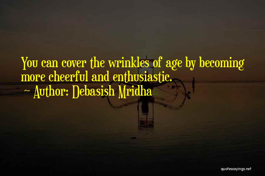 Debasish Mridha Quotes: You Can Cover The Wrinkles Of Age By Becoming More Cheerful And Enthusiastic.