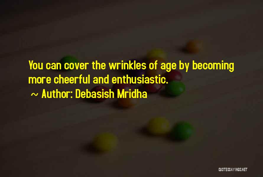 Debasish Mridha Quotes: You Can Cover The Wrinkles Of Age By Becoming More Cheerful And Enthusiastic.