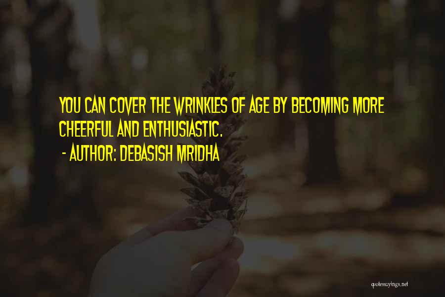 Debasish Mridha Quotes: You Can Cover The Wrinkles Of Age By Becoming More Cheerful And Enthusiastic.
