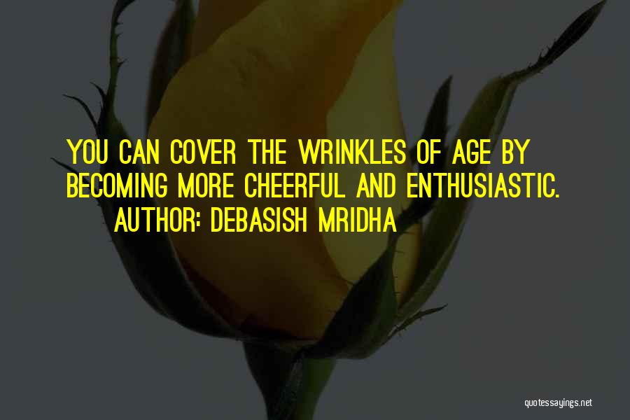 Debasish Mridha Quotes: You Can Cover The Wrinkles Of Age By Becoming More Cheerful And Enthusiastic.