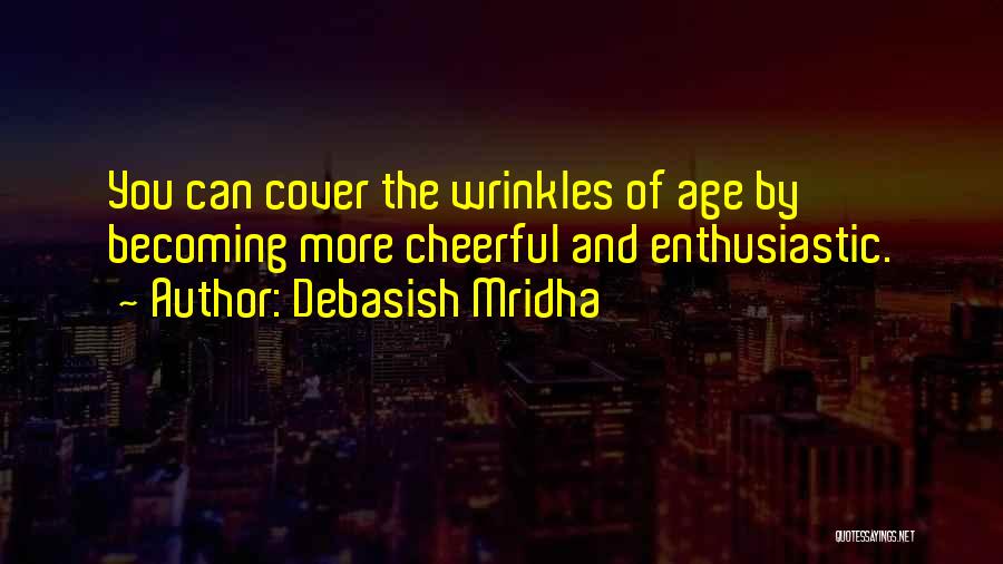 Debasish Mridha Quotes: You Can Cover The Wrinkles Of Age By Becoming More Cheerful And Enthusiastic.