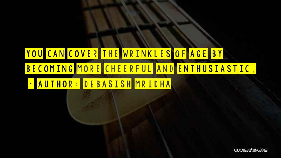 Debasish Mridha Quotes: You Can Cover The Wrinkles Of Age By Becoming More Cheerful And Enthusiastic.
