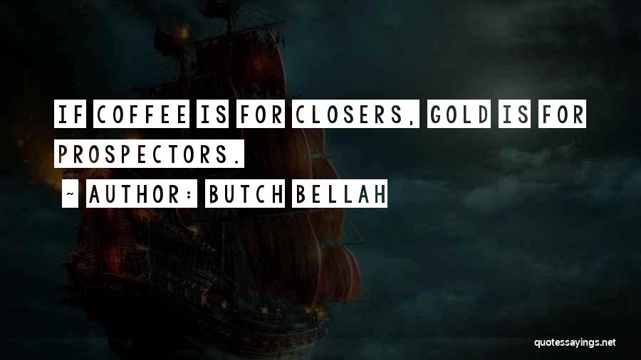 Butch Bellah Quotes: If Coffee Is For Closers, Gold Is For Prospectors.