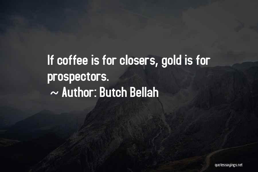 Butch Bellah Quotes: If Coffee Is For Closers, Gold Is For Prospectors.