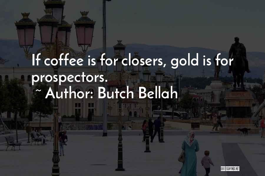 Butch Bellah Quotes: If Coffee Is For Closers, Gold Is For Prospectors.