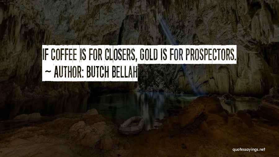 Butch Bellah Quotes: If Coffee Is For Closers, Gold Is For Prospectors.