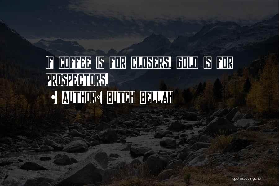 Butch Bellah Quotes: If Coffee Is For Closers, Gold Is For Prospectors.