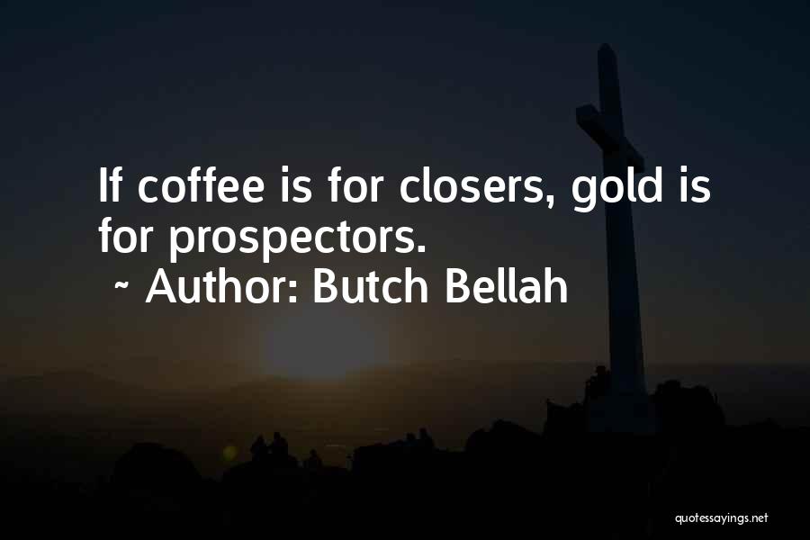 Butch Bellah Quotes: If Coffee Is For Closers, Gold Is For Prospectors.