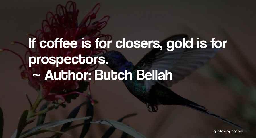 Butch Bellah Quotes: If Coffee Is For Closers, Gold Is For Prospectors.