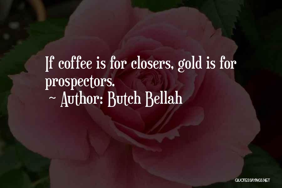 Butch Bellah Quotes: If Coffee Is For Closers, Gold Is For Prospectors.