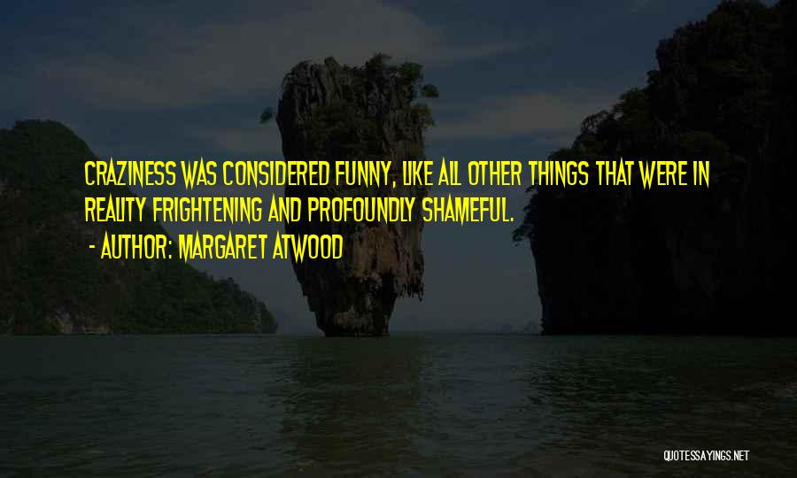 Margaret Atwood Quotes: Craziness Was Considered Funny, Like All Other Things That Were In Reality Frightening And Profoundly Shameful.