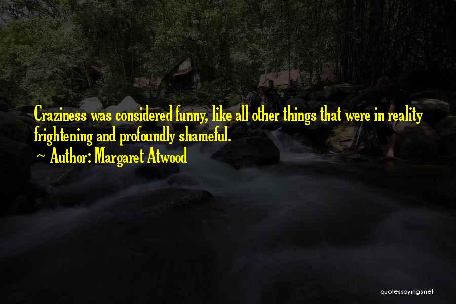 Margaret Atwood Quotes: Craziness Was Considered Funny, Like All Other Things That Were In Reality Frightening And Profoundly Shameful.