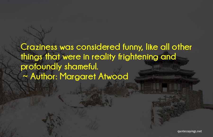 Margaret Atwood Quotes: Craziness Was Considered Funny, Like All Other Things That Were In Reality Frightening And Profoundly Shameful.