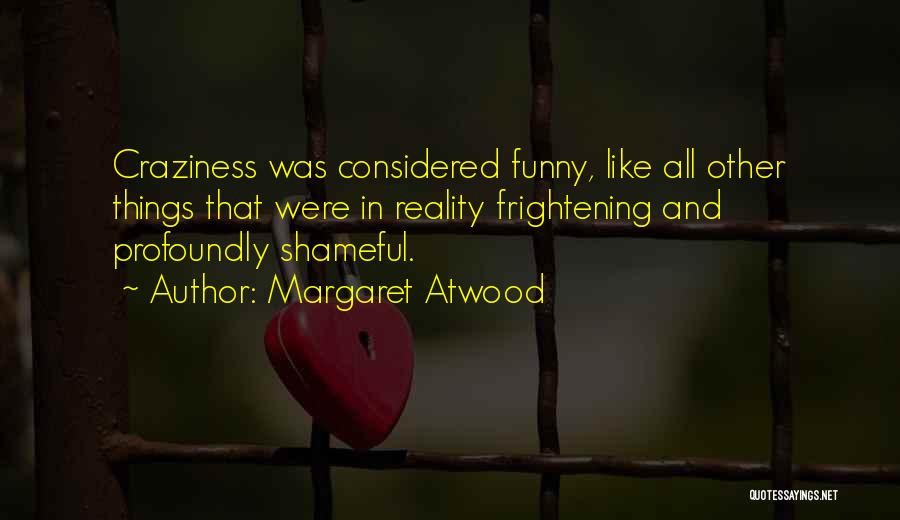 Margaret Atwood Quotes: Craziness Was Considered Funny, Like All Other Things That Were In Reality Frightening And Profoundly Shameful.