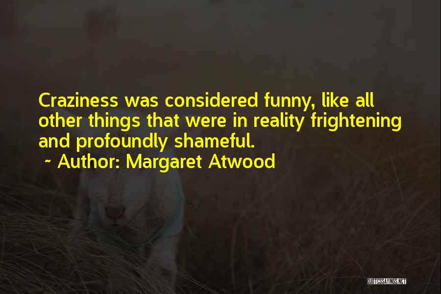 Margaret Atwood Quotes: Craziness Was Considered Funny, Like All Other Things That Were In Reality Frightening And Profoundly Shameful.