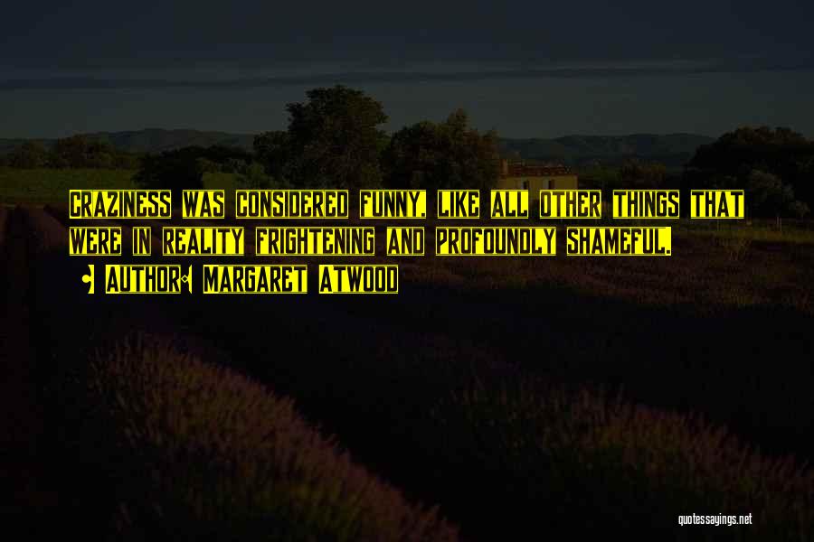 Margaret Atwood Quotes: Craziness Was Considered Funny, Like All Other Things That Were In Reality Frightening And Profoundly Shameful.